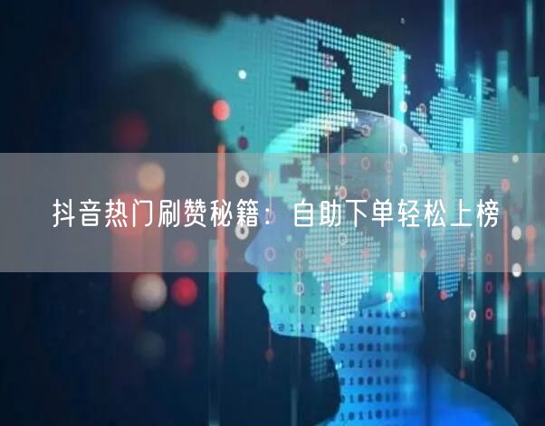 抖音热门刷赞秘籍：自助下单轻松上榜