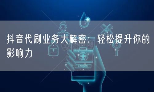抖音代刷业务大解密：轻松提升你的影响力
