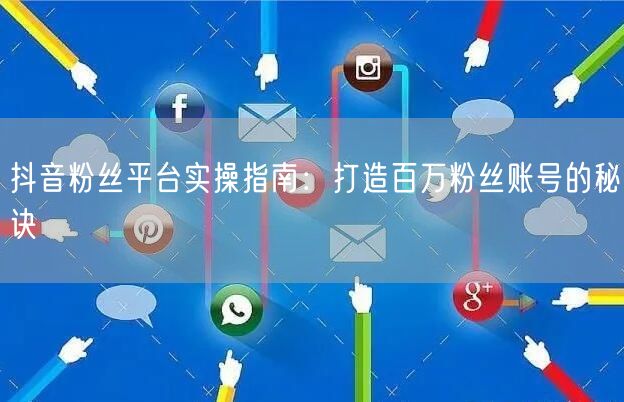抖音粉丝平台实操指南：打造百万粉丝账号的秘诀