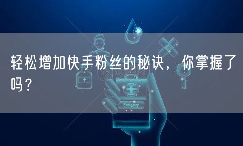 轻松增加快手粉丝的秘诀，你掌握了吗？