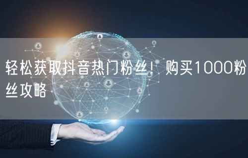 轻松获取抖音热门粉丝！购买1000粉丝攻略