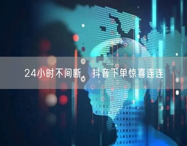 24小时不间断，抖音下单惊喜连连