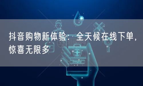 抖音购物新体验：全天候在线下单，惊喜无限多