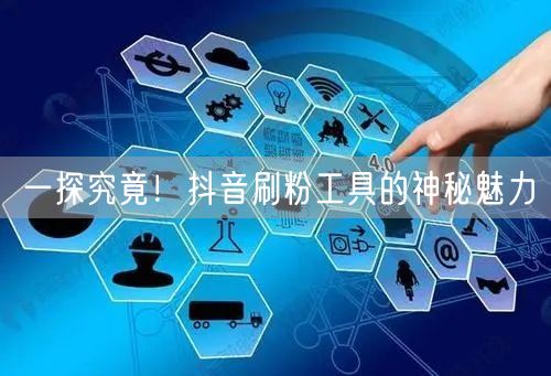一探究竟！抖音刷粉工具的神秘魅力