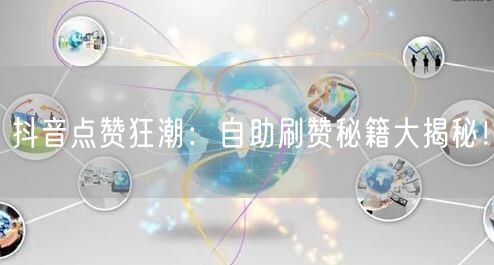 抖音点赞狂潮：自助刷赞秘籍大揭秘！