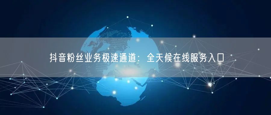抖音粉丝业务极速通道：全天候在线服务入口