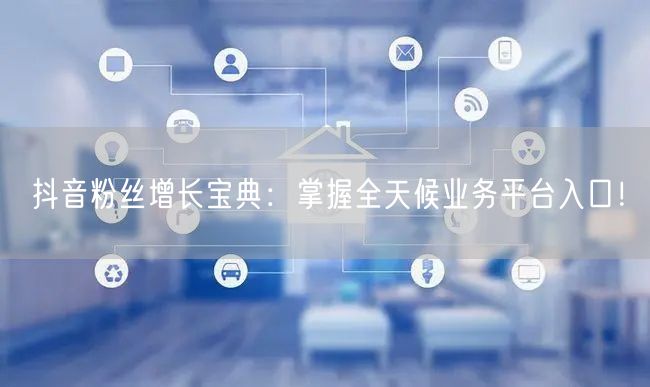抖音粉丝增长宝典：掌握全天候业务平台入口！