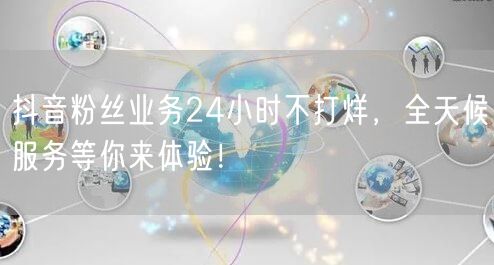 抖音粉丝业务24小时不打烊，全天候服务等你来体验！
