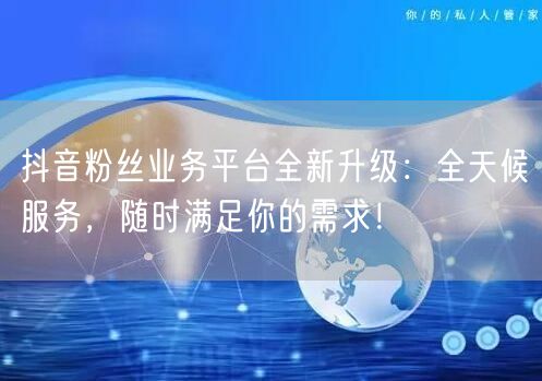 抖音粉丝业务平台全新升级：全天候服务，随时满足你的需求！