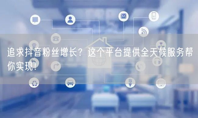 追求抖音粉丝增长？这个平台提供全天候服务帮你实现！