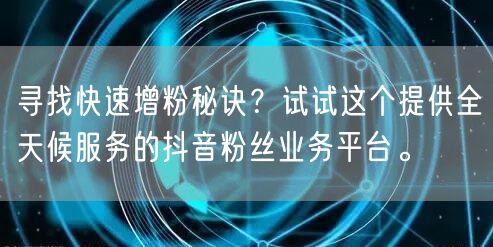 寻找快速增粉秘诀？试试这个提供全天候服务的抖音粉丝业务平台。