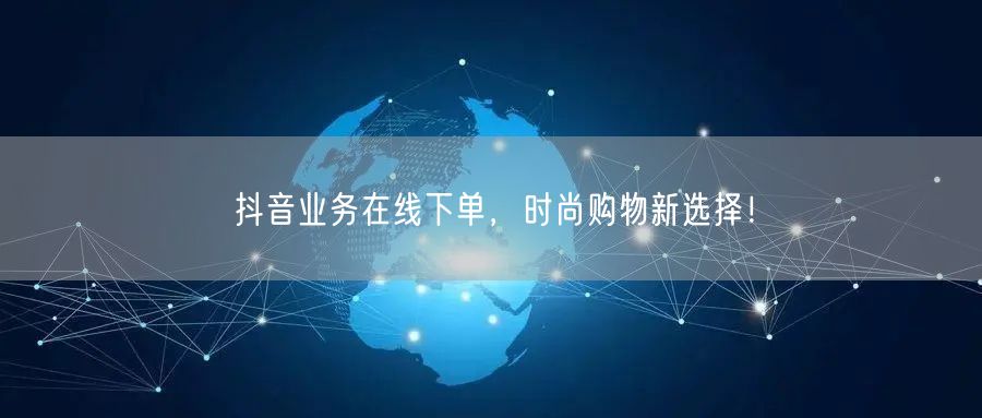 抖音业务在线下单，时尚购物新选择！