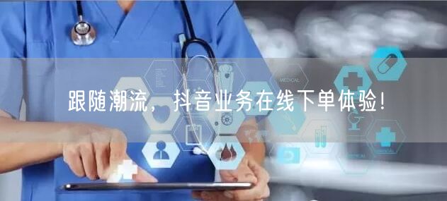 跟随潮流，抖音业务在线下单体验！