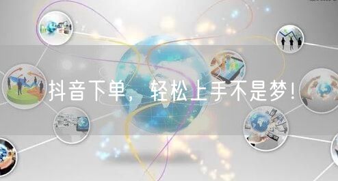 抖音下单，轻松上手不是梦！
