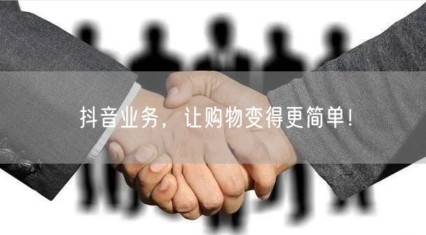 抖音业务，让购物变得更简单！