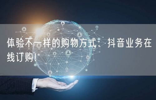 体验不一样的购物方式：抖音业务在线订购！