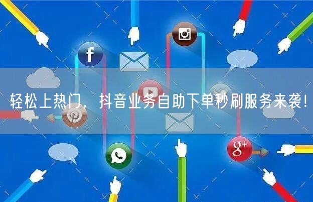 轻松上热门，抖音业务自助下单秒刷服务来袭！