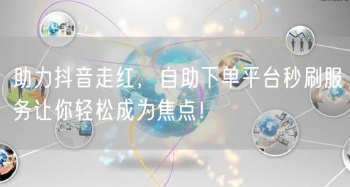 助力抖音走红，自助下单平台秒刷服务让你轻松成为焦点！