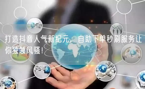 打造抖音人气新纪元，自助下单秒刷服务让你独领风骚！