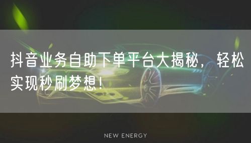 抖音业务自助下单平台大揭秘，轻松实现秒刷梦想！