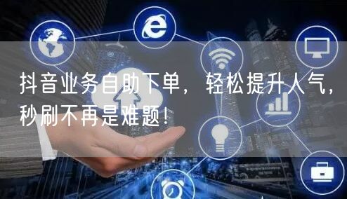 抖音业务自助下单，轻松提升人气，秒刷不再是难题！