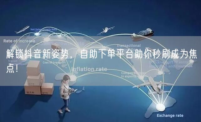 解锁抖音新姿势，自助下单平台助你秒刷成为焦点！