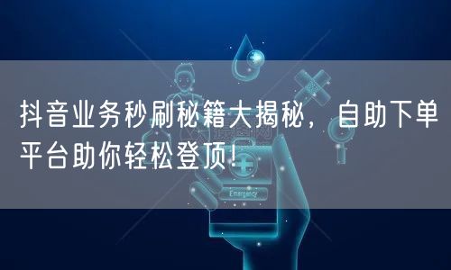 抖音业务秒刷秘籍大揭秘，自助下单平台助你轻松登顶！