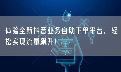 体验全新抖音业务自助下单平台，轻松实现流量飙升！