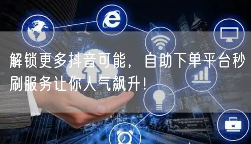 解锁更多抖音可能，自助下单平台秒刷服务让你人气飙升！