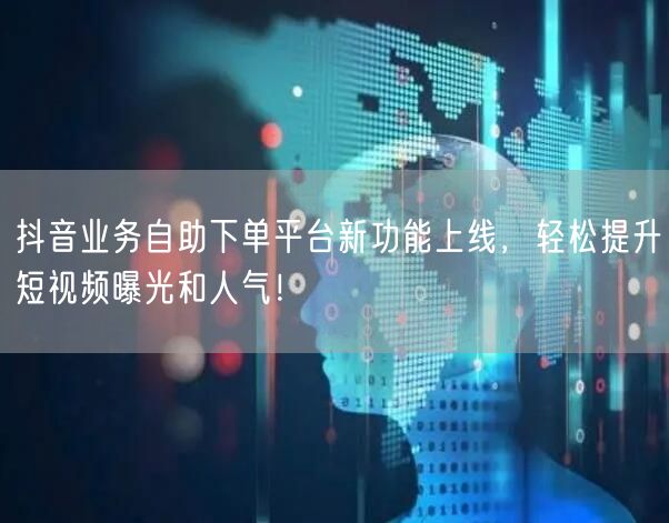 抖音业务自助下单平台新功能上线，轻松提升短视频曝光和人气！