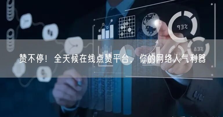 赞不停！全天候在线点赞平台，你的网络人气利器