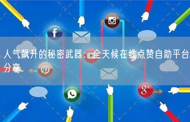 人气飙升的秘密武器：全天候在线点赞自助平台分享