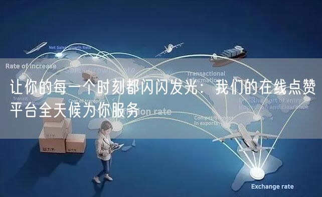 让你的每一个时刻都闪闪发光：我们的在线点赞平台全天候为你服务