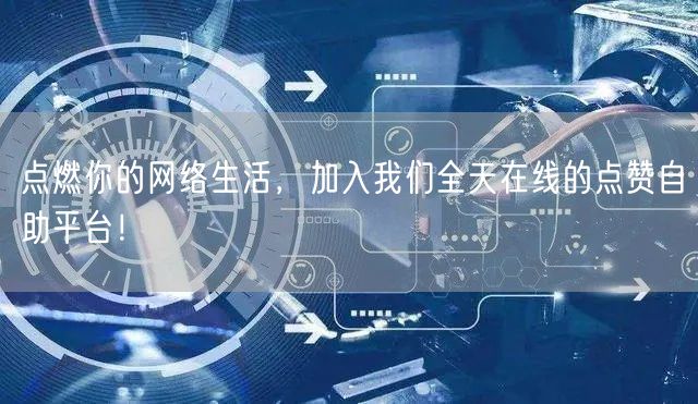 点燃你的网络生活，加入我们全天在线的点赞自助平台！