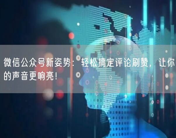 微信公众号新姿势：轻松搞定评论刷赞，让你的声音更响亮！