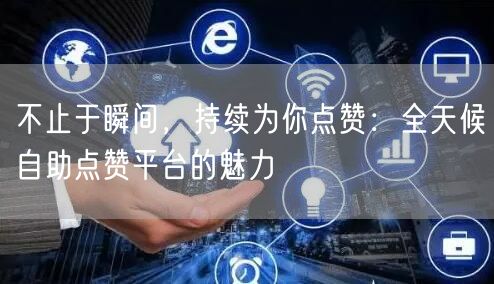 不止于瞬间，持续为你点赞：全天候自助点赞平台的魅力