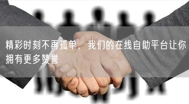 精彩时刻不再孤单，我们的在线自助平台让你拥有更多赞誉