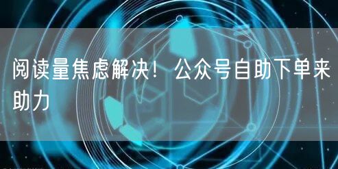 阅读量焦虑解决！公众号自助下单来助力