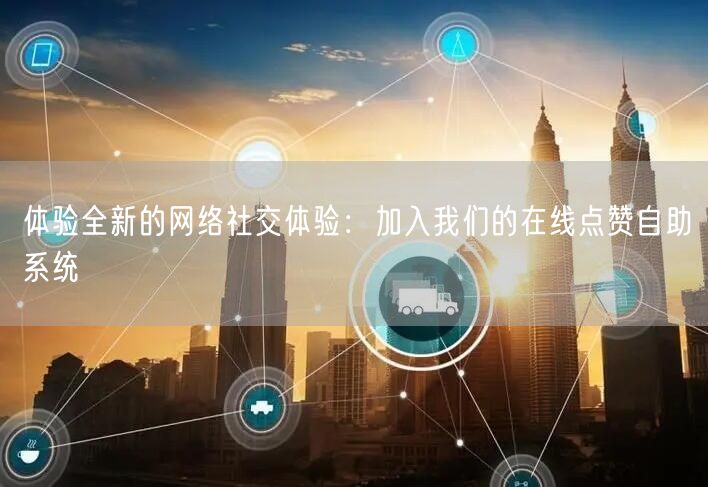 体验全新的网络社交体验：加入我们的在线点赞自助系统
