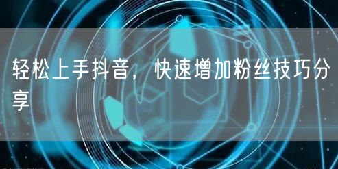 轻松上手抖音，快速增加粉丝技巧分享
