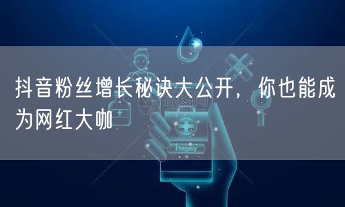 抖音粉丝增长秘诀大公开，你也能成为网红大咖