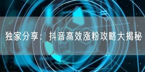 独家分享：抖音高效涨粉攻略大揭秘
