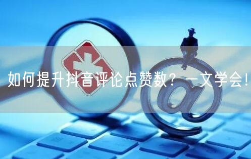如何提升抖音评论点赞数？一文学会！