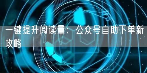 一键提升阅读量：公众号自助下单新攻略