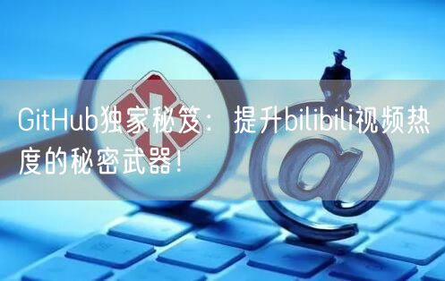 GitHub独家秘笈：提升bilibili视频热度的秘密武器！