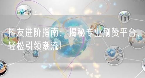 抖友进阶指南：揭秘专业刷赞平台，轻松引领潮流！