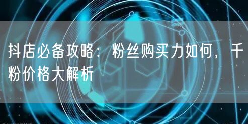 抖店必备攻略：粉丝购买力如何，千粉价格大解析