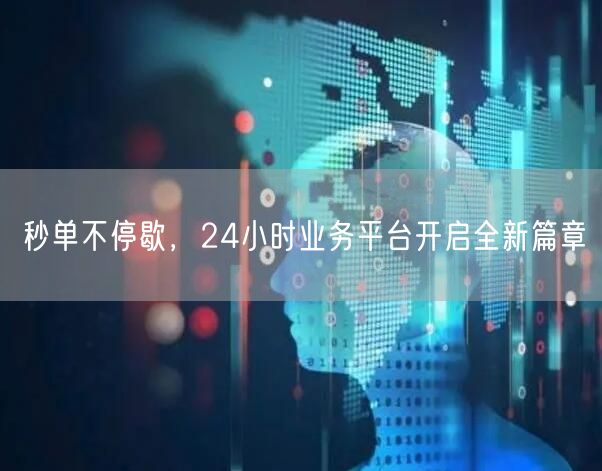 秒单不停歇，24小时业务平台开启全新篇章