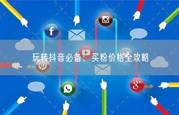玩转抖音必备：买粉价格全攻略