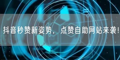 抖音秒赞新姿势，点赞自助网站来袭！